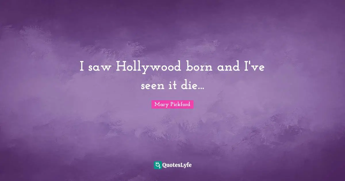 Mary Pickford Quotes: "I saw Hollywood born and I've seen it die..."