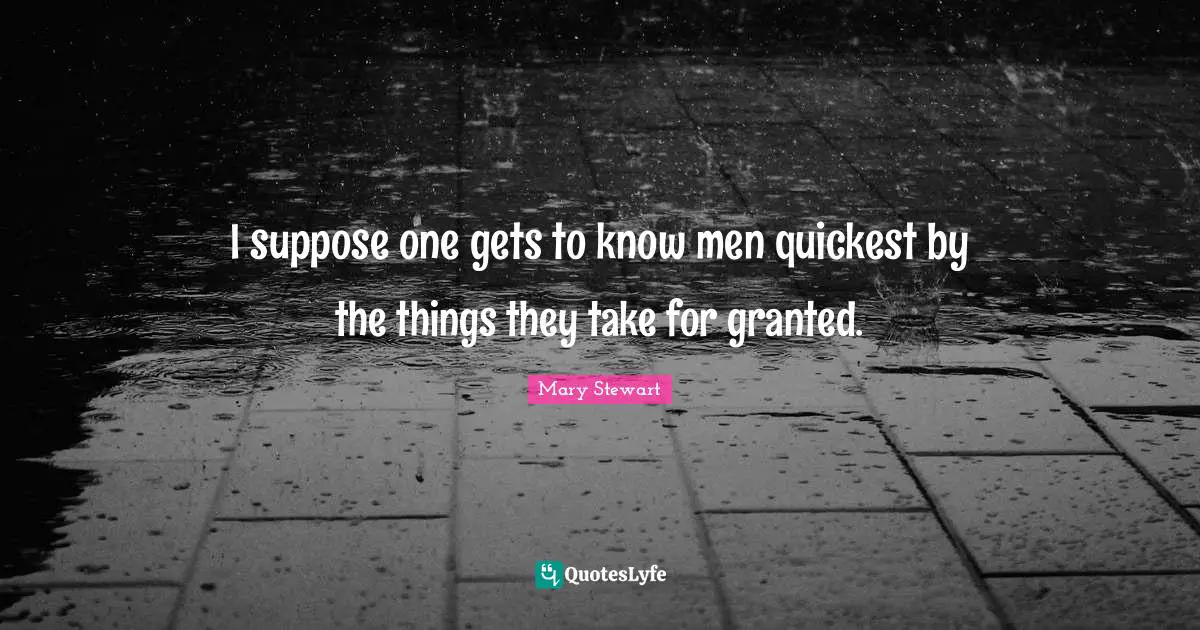 I suppose one gets to know men quickest by the things they take for granted.
