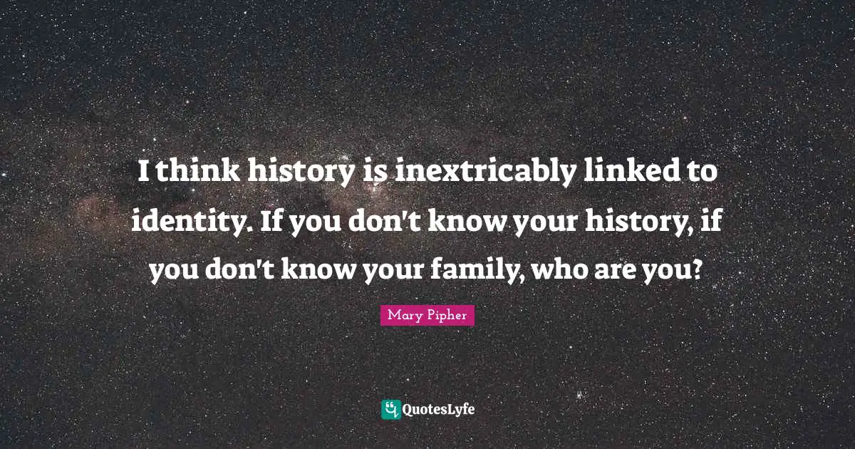 Linked Quotes: "I think history is inextricably linked to identity. If you don't know your history, if you don't know your family, who are you?"