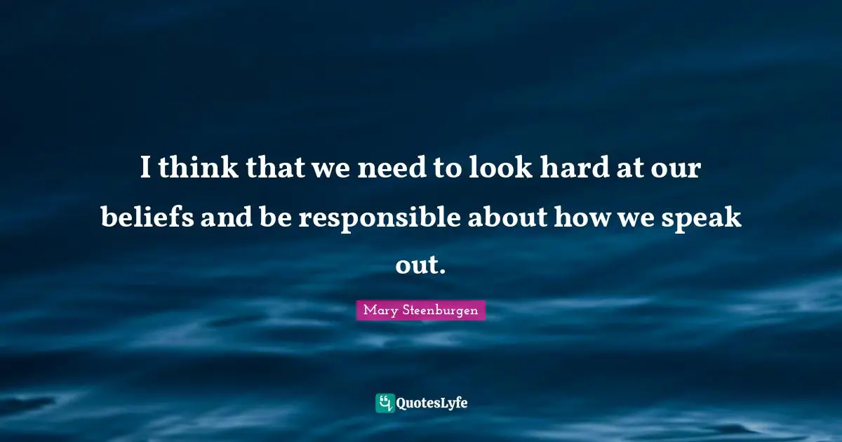 I think that we need to look hard at our beliefs and be responsible about how we speak out.