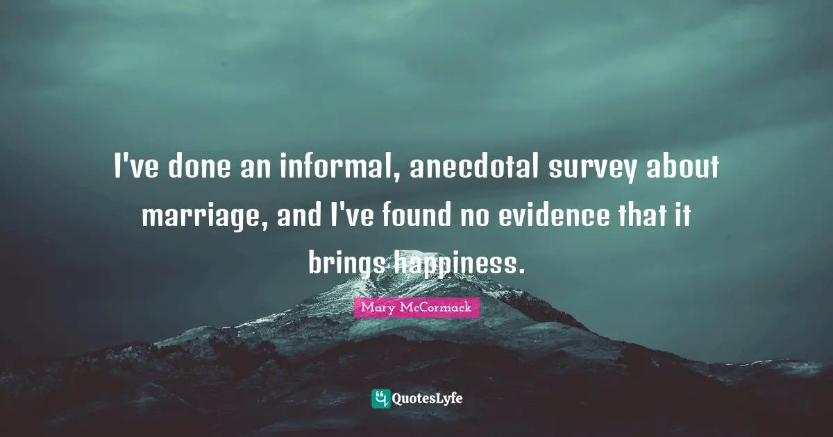 I've done an informal, anecdotal survey about marriage, and I've found no evidence that it brings happiness.