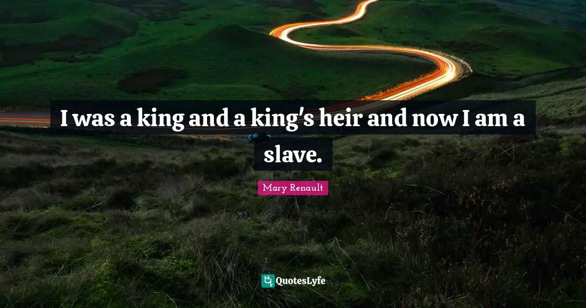 I was a king and a king's heir and now I am a slave.