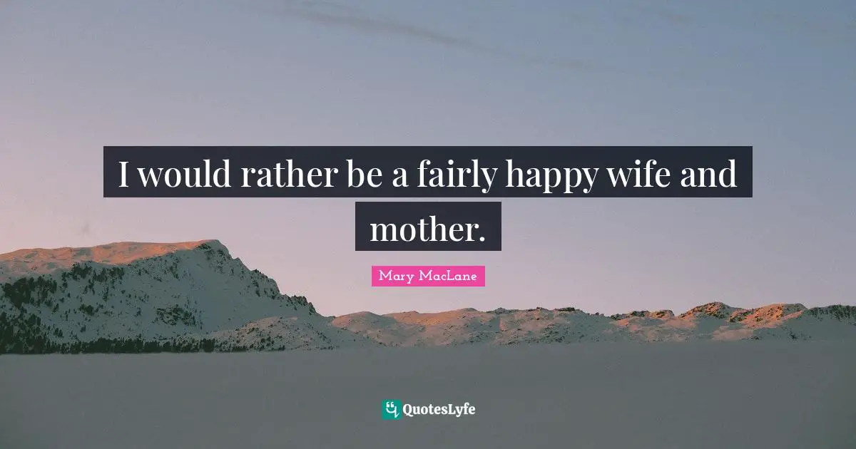 I would rather be a fairly happy wife and mother.
