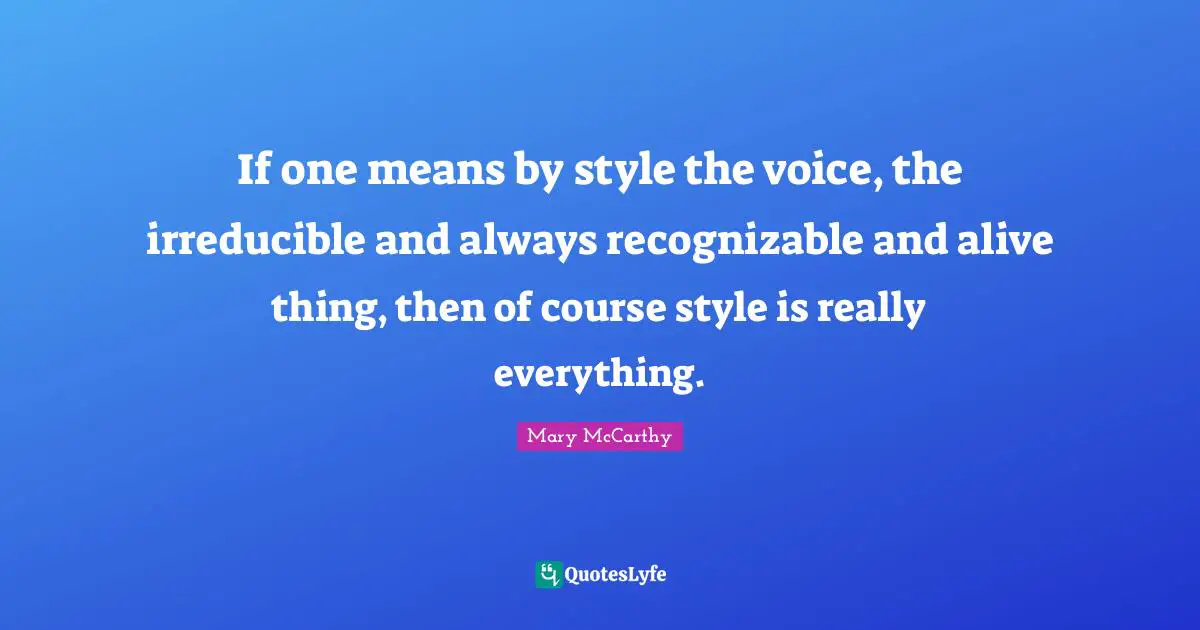 If one means by style the voice, the irreducible and always recognizable and alive thing, then of course style is really everything.