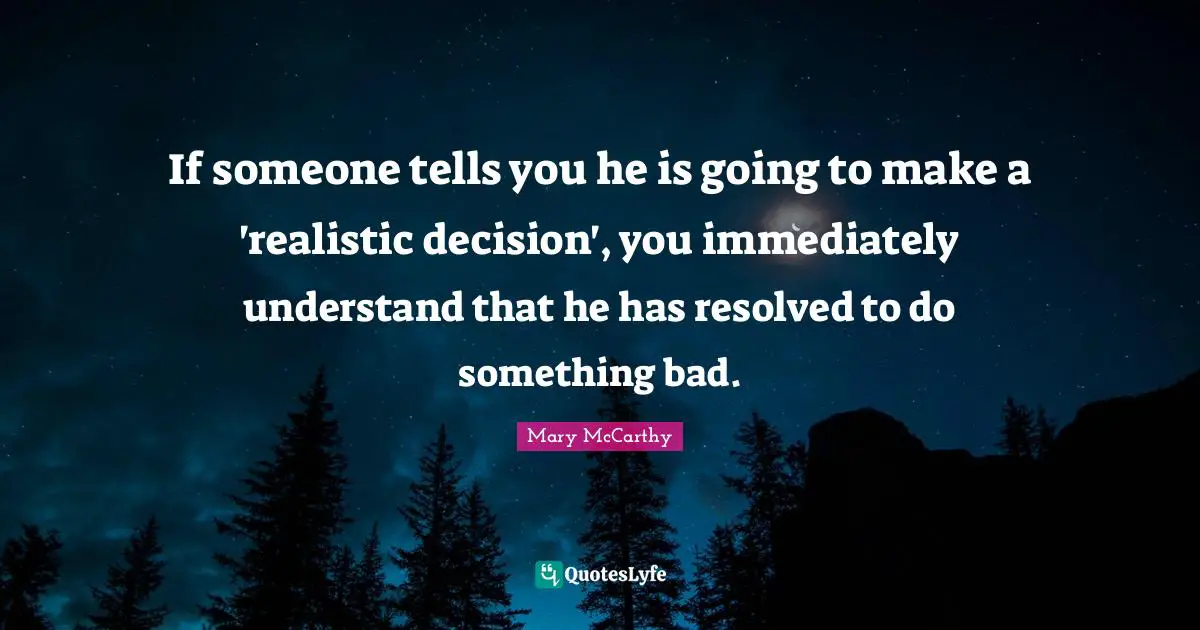 Mary McCarthy Quotes: "If someone tells you he is going to make a 'realistic decision', you immediately understand that he has resolved to do something bad."