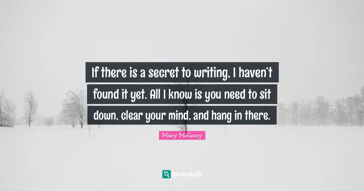 Be There Quotes: "If there is a secret to writing, I haven’t found it yet. All I know is you need to sit down, clear your mind, and hang in there."