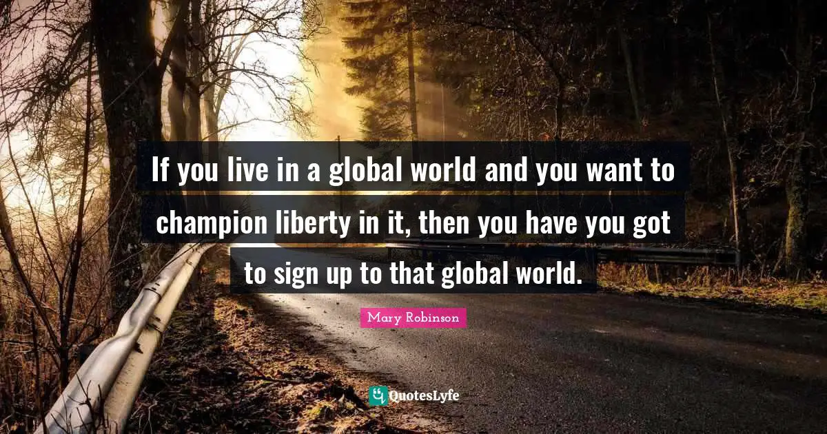 Mary Robinson Quotes: "If you live in a global world and you want to champion liberty in it, then you have you got to sign up to that global world."
