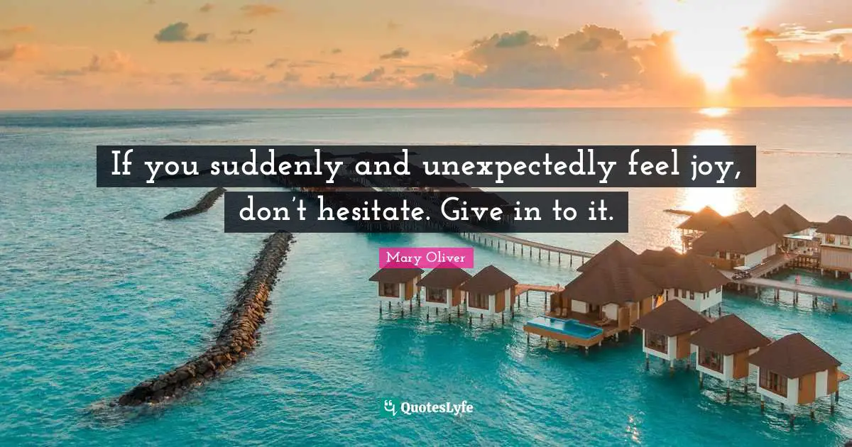 Mary Oliver Quotes: "If you suddenly and unexpectedly feel joy, don’t hesitate. Give in to it."