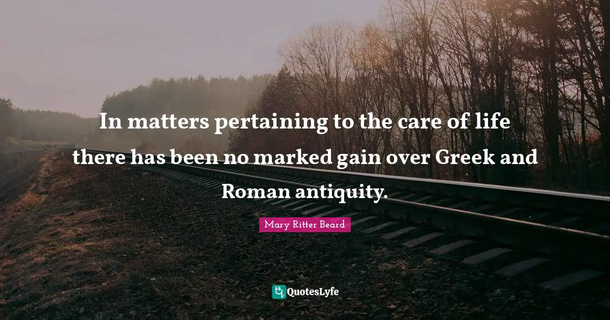 In matters pertaining to the care of life there has been no marked gain over Greek and Roman antiquity.