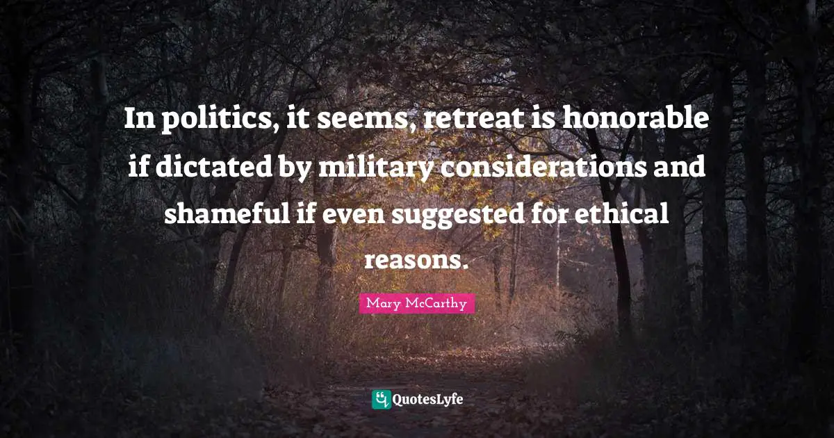 Mary McCarthy Quotes: "In politics, it seems, retreat is honorable if dictated by military considerations and shameful if even suggested for ethical reasons."