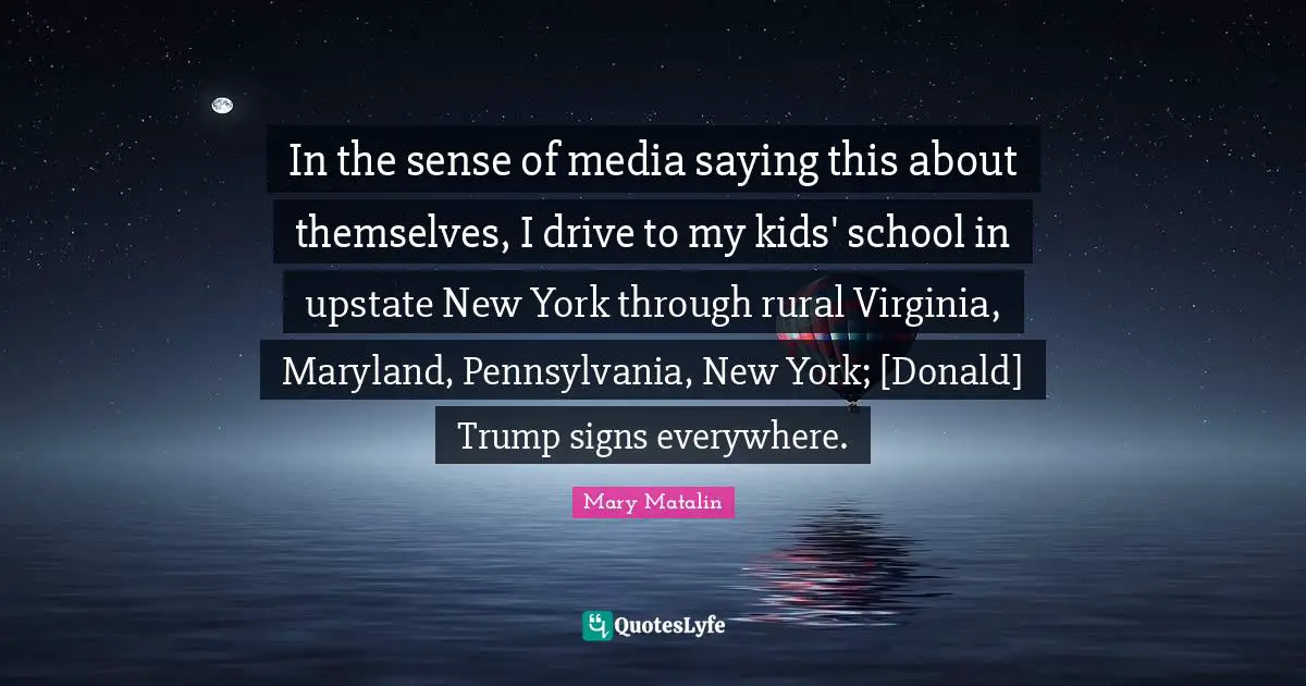 In the sense of media saying this about themselves, I drive to my kids' school in upstate New York through rural Virginia, Maryland, Pennsylvania, New York; [Donald] Trump signs everywhere.