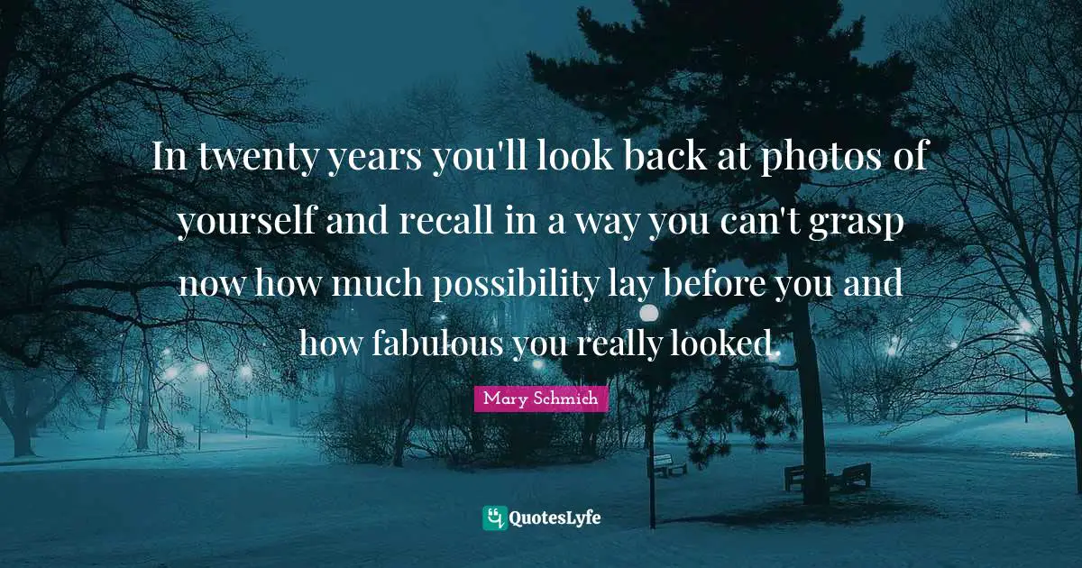 Photos Quotes: "In twenty years you'll look back at photos of yourself and recall in a way you can't grasp now how much possibility lay before you and how fabulous you really looked."