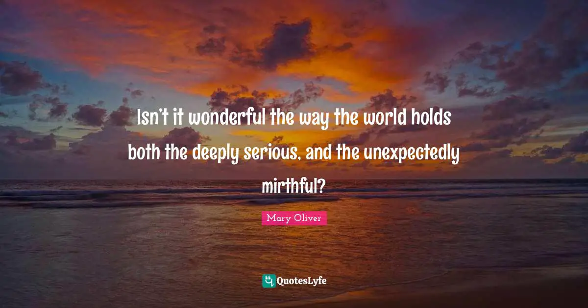Isn’t it wonderful the way the world holds both the deeply serious, and the unexpectedly mirthful?