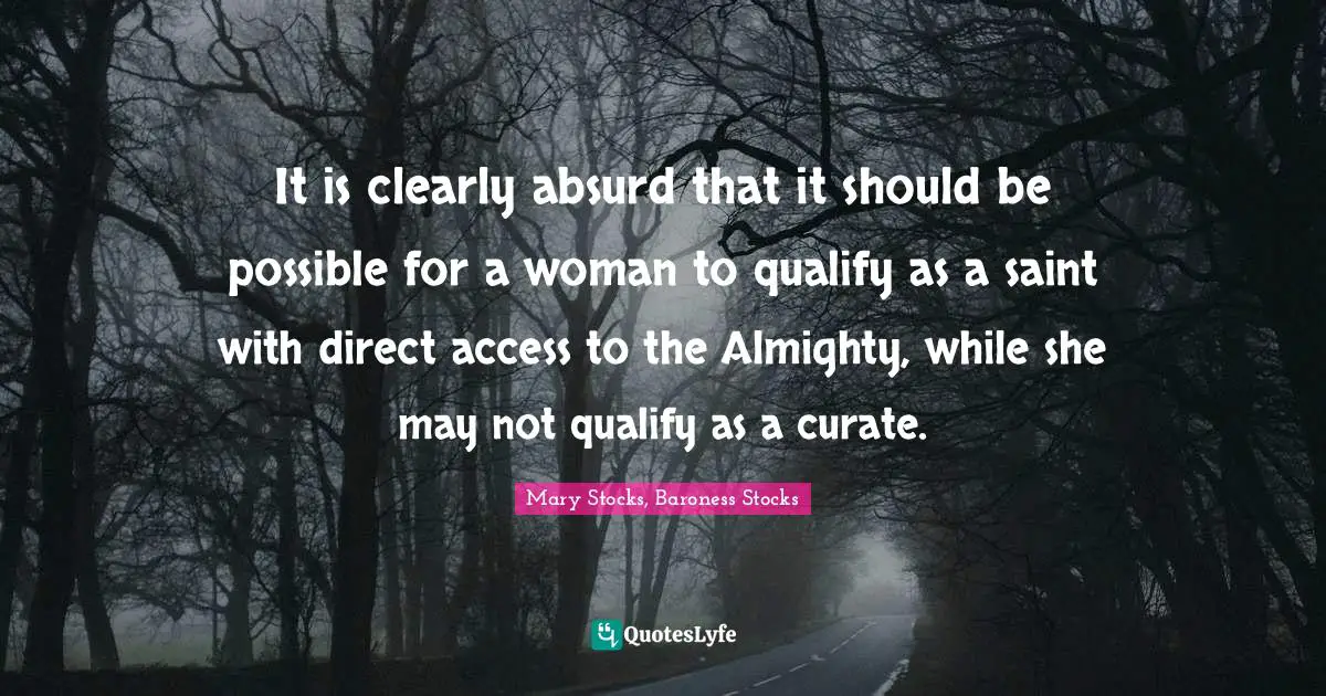 It is clearly absurd that it should be possible for a woman to qualify as a saint with direct access to the Almighty, while she may not qualify as a curate.