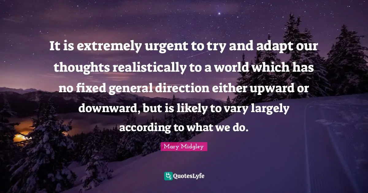 Our Thoughts Quotes: "It is extremely urgent to try and adapt our thoughts realistically to a world which has no fixed general direction either upward or downward, but is likely to vary largely according to what we do."