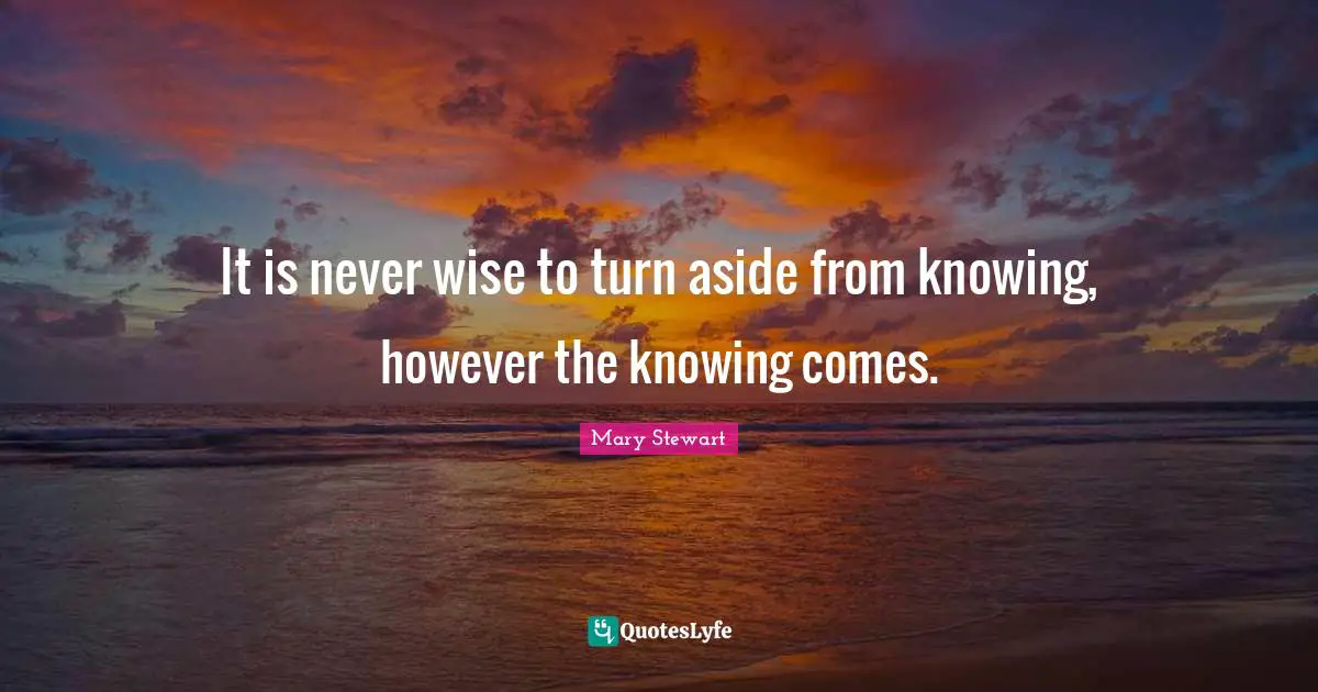 It is never wise to turn aside from knowing, however the knowing comes.