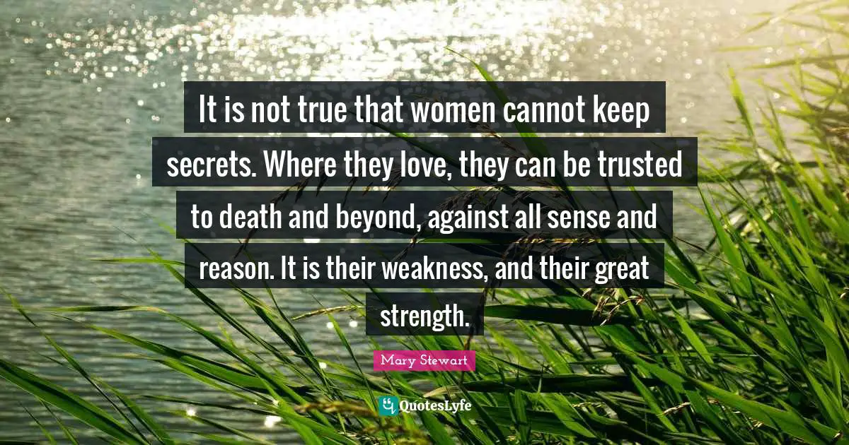 It is not true that women cannot keep secrets. Where they love, they can be trusted to death and beyond, against all sense and reason. It is their weakness, and their great strength.