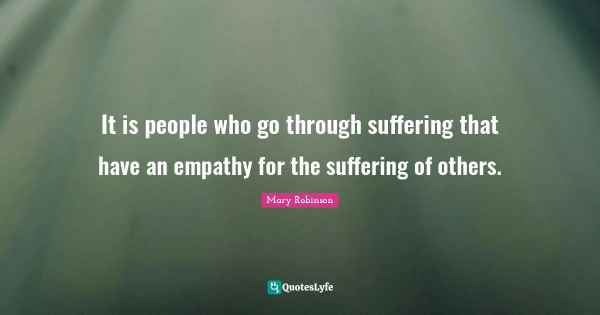 Mary Robinson Quotes: "It is people who go through suffering that have an empathy for the suffering of others."