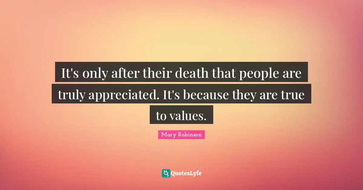Mary Robinson Quotes: "It's only after their death that people are truly appreciated. It's because they are true to values."