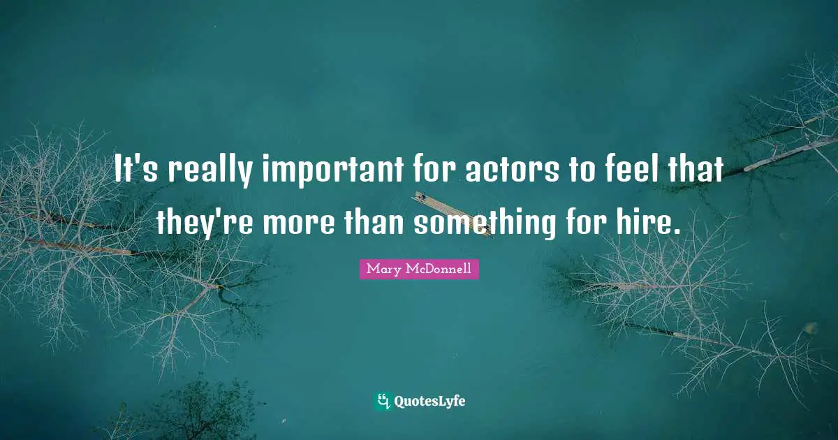It's really important for actors to feel that they're more than something for hire.
