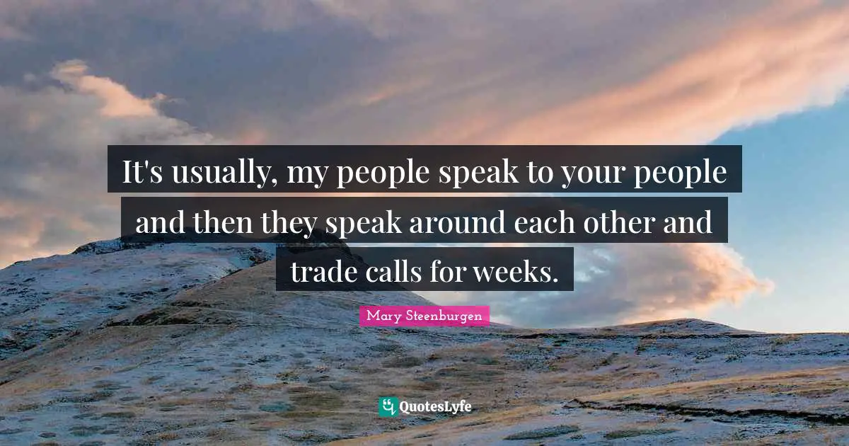 It's usually, my people speak to your people and then they speak around each other and trade calls for weeks.