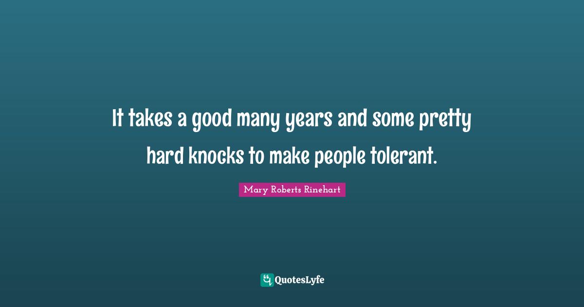 It takes a good many years and some pretty hard knocks to make people tolerant.