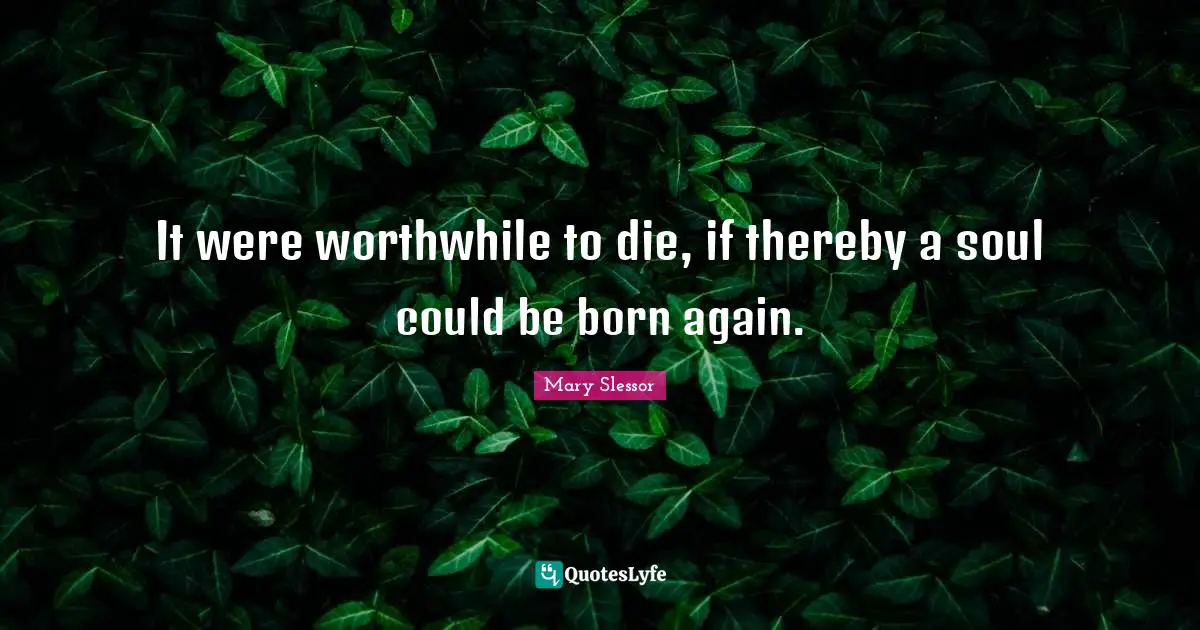 It were worthwhile to die, if thereby a soul could be born again.