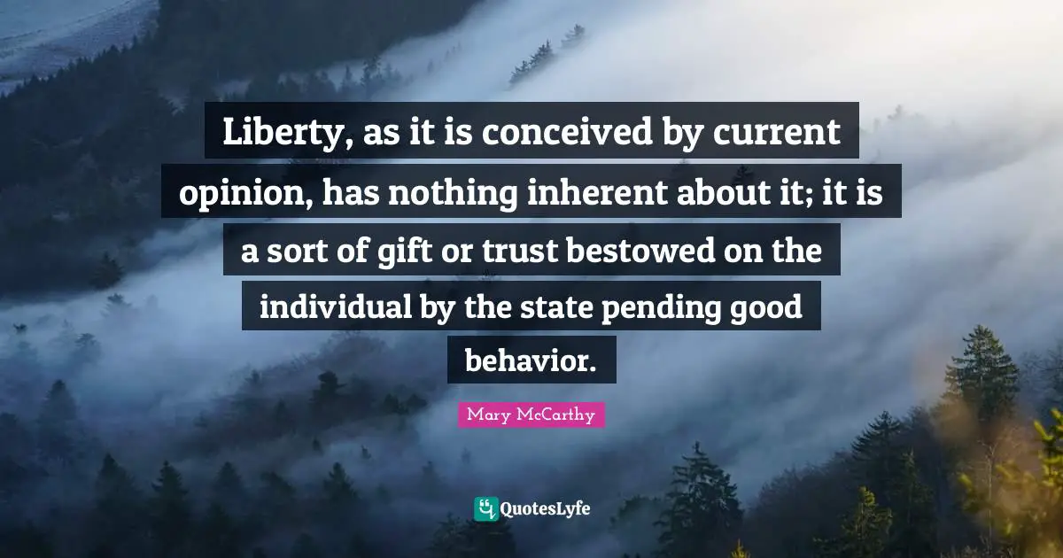 Mary McCarthy Quotes: "Liberty, as it is conceived by current opinion, has nothing inherent about it; it is a sort of gift or trust bestowed on the individual by the state pending good behavior."