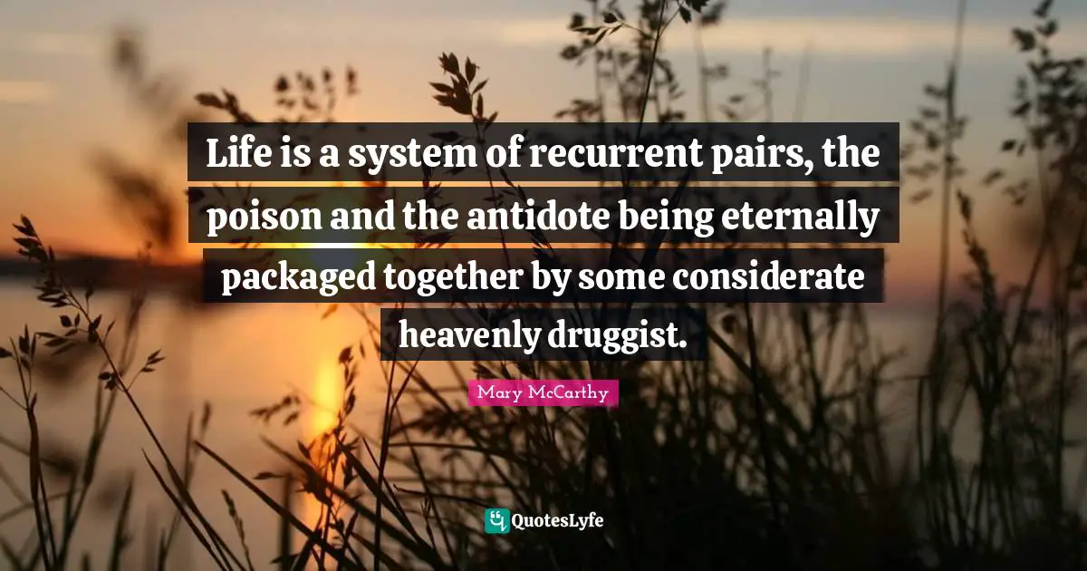 Life is a system of recurrent pairs, the poison and the antidote being eternally packaged together by some considerate heavenly druggist.
