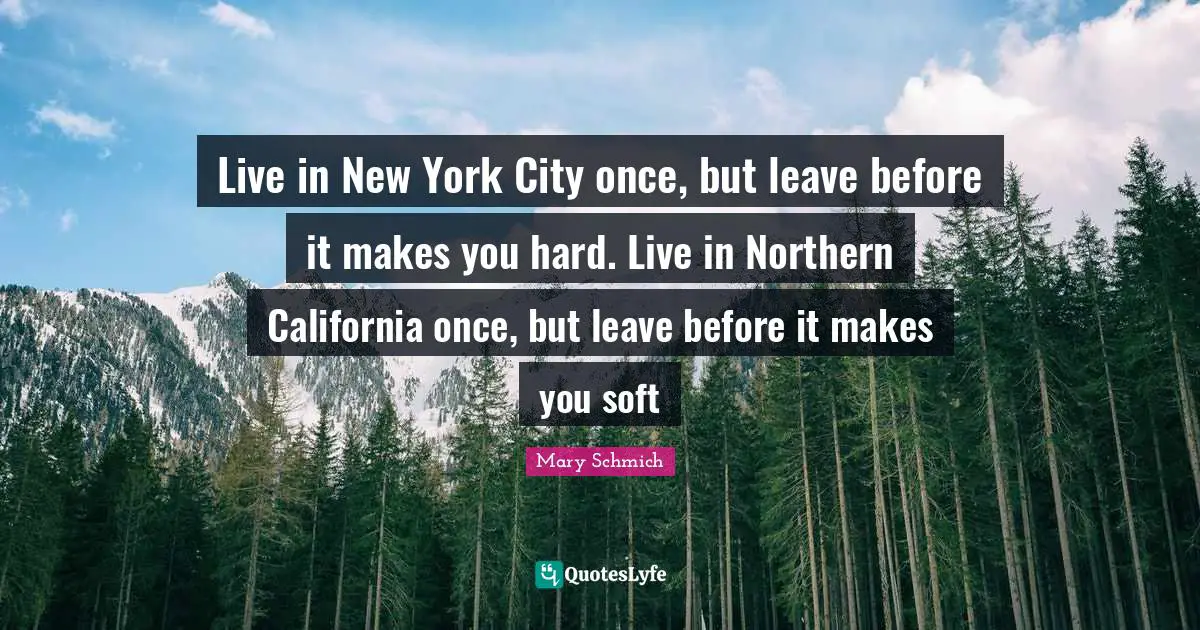 Live in New York City once, but leave before it makes you hard. Live in Northern California once, but leave before it makes you soft