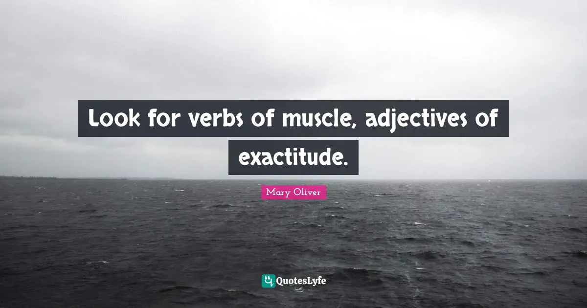 Look for verbs of muscle, adjectives of exactitude.