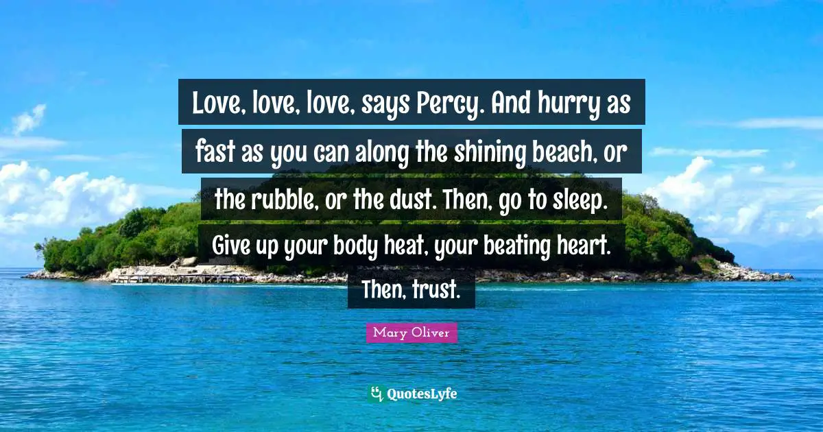 Rubble Quotes: "Love, love, love, says Percy. And hurry as fast as you can along the shining beach, or the rubble, or the dust. Then, go to sleep. Give up your body heat, your beating heart. Then, trust."