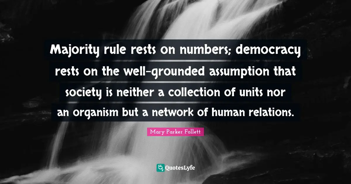 Mary Parker Follett Quotes: "Majority rule rests on numbers; democracy rests on the well-grounded assumption that society is neither a collection of units nor an organism but a network of human relations."