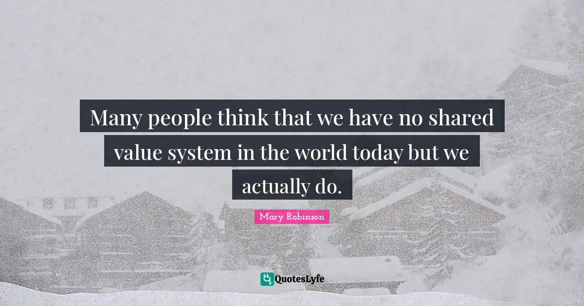 Mary Robinson Quotes: "Many people think that we have no shared value system in the world today but we actually do."