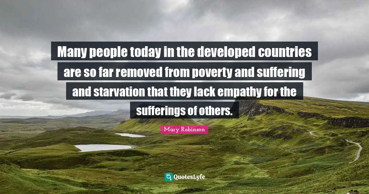 Mary Robinson Quotes: "Many people today in the developed countries are so far removed from poverty and suffering and starvation that they lack empathy for the sufferings of others."