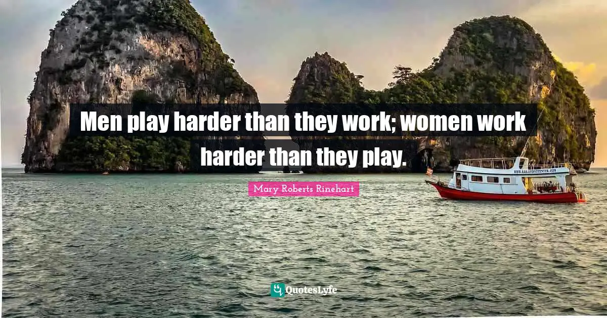Men play harder than they work; women work harder than they play.