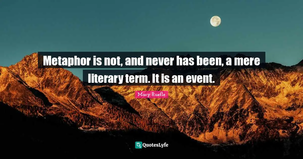 Mary Ruefle Quotes: "Metaphor is not, and never has been, a mere literary term. It is an event."