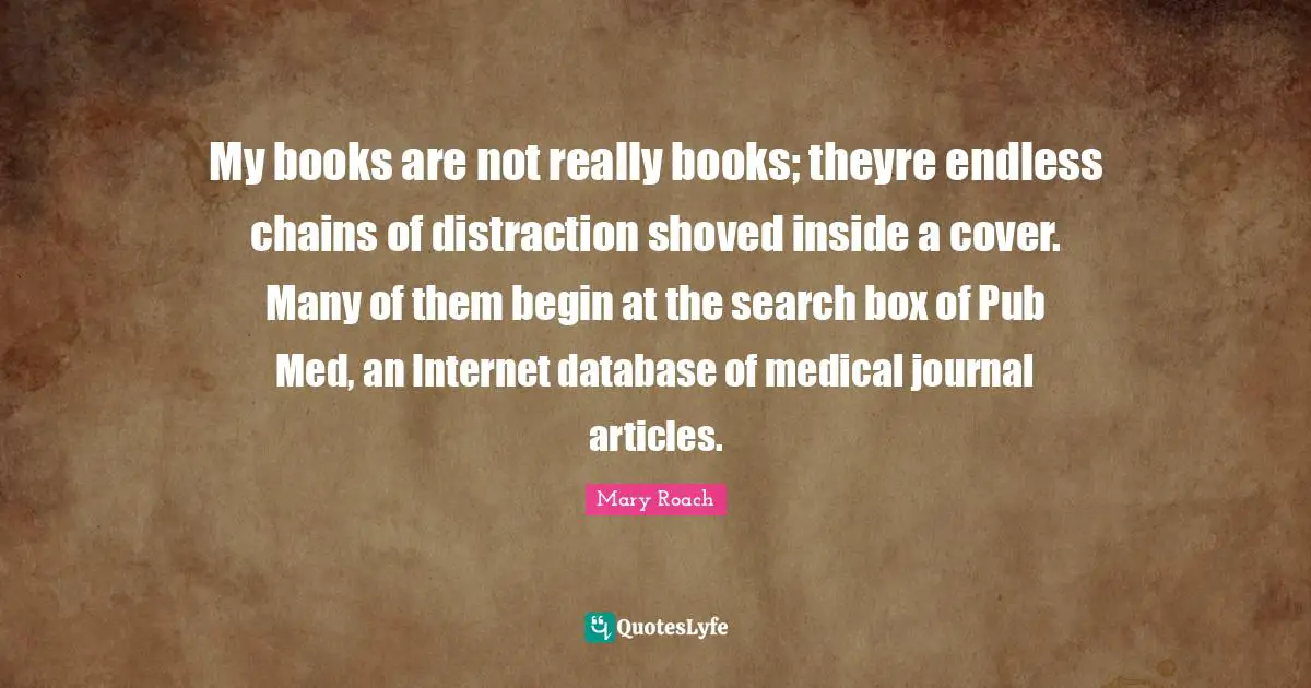 My books are not really books; theyre endless chains of distraction shoved inside a cover. Many of them begin at the search box of Pub Med, an Internet database of medical journal articles.