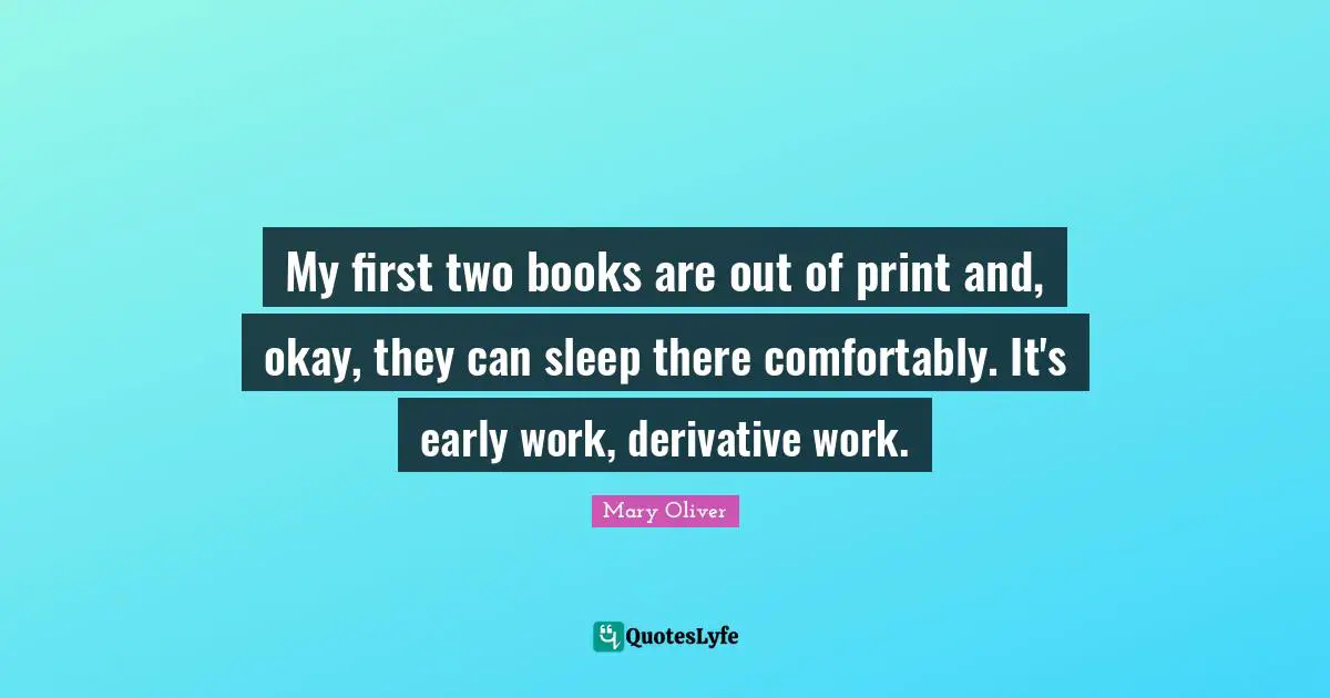 My first two books are out of print and, okay, they can sleep there comfortably. It's early work, derivative work.