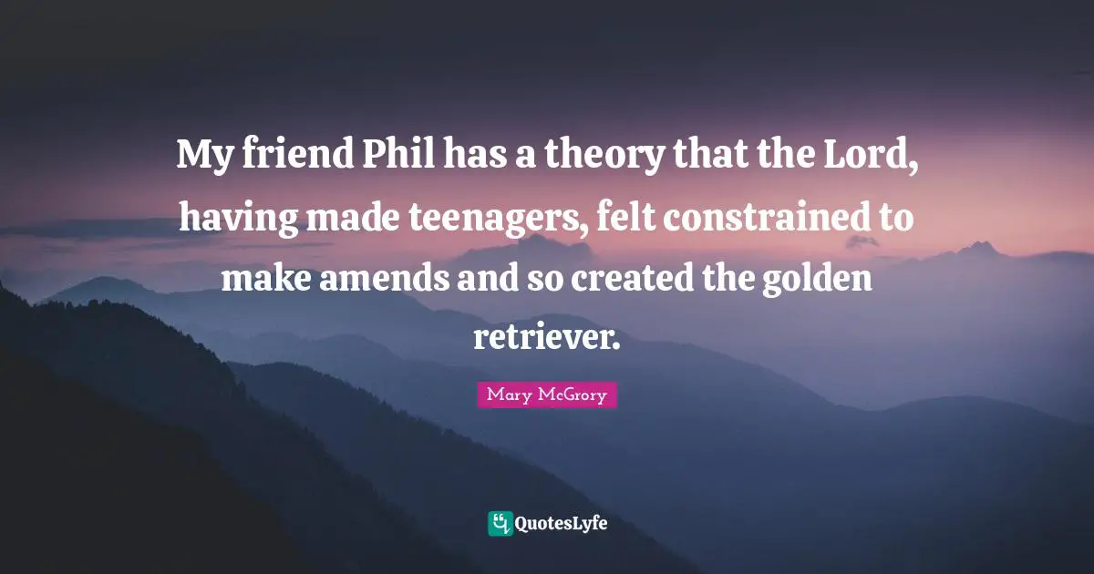 My friend Phil has a theory that the Lord, having made teenagers, felt constrained to make amends and so created the golden retriever.