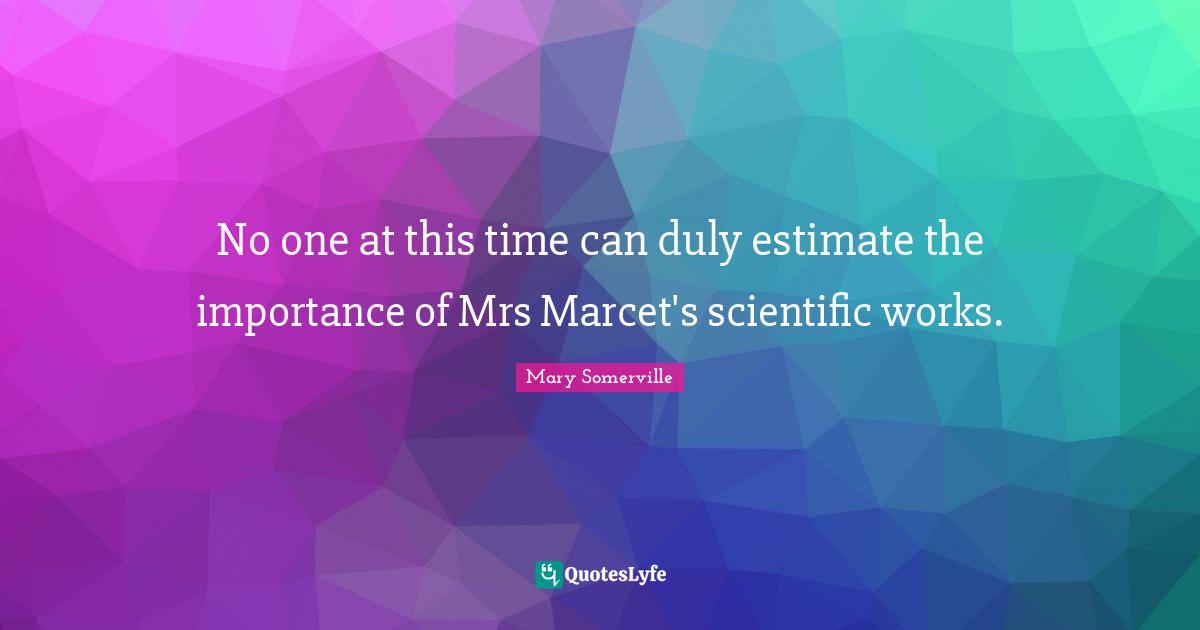 No one at this time can duly estimate the importance of Mrs Marcet's scientific works.
