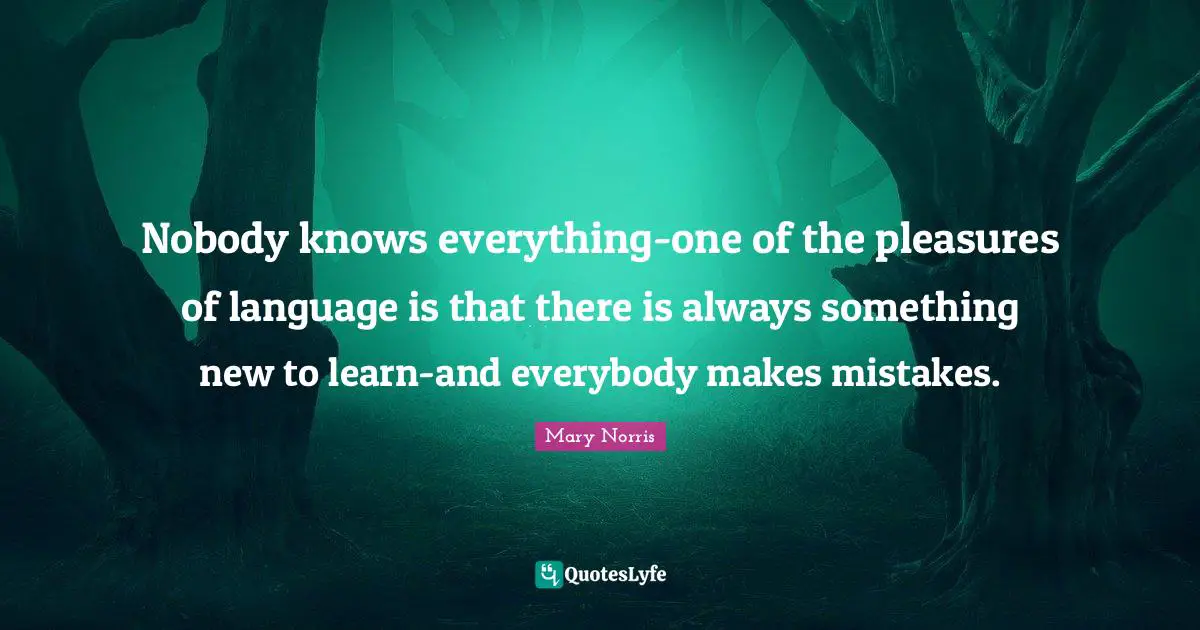 Nobody knows everything-one of the pleasures of language is that there is always something new to learn-and everybody makes mistakes.