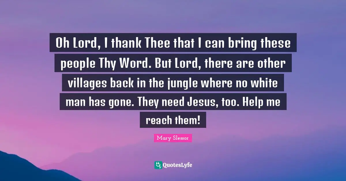 Thee Quotes: "Oh Lord, I thank Thee that I can bring these people Thy Word. But Lord, there are other villages back in the jungle where no white man has gone. They need Jesus, too. Help me reach them!"