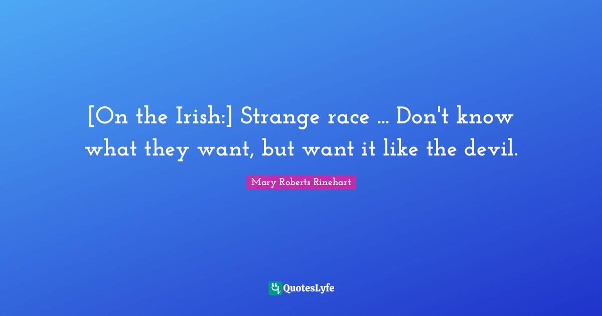 [On the Irish:] Strange race ... Don't know what they want, but want it like the devil.