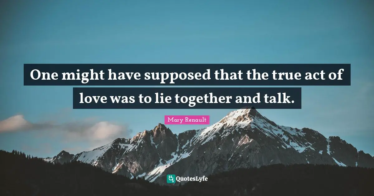 One might have supposed that the true act of love was to lie together and talk.