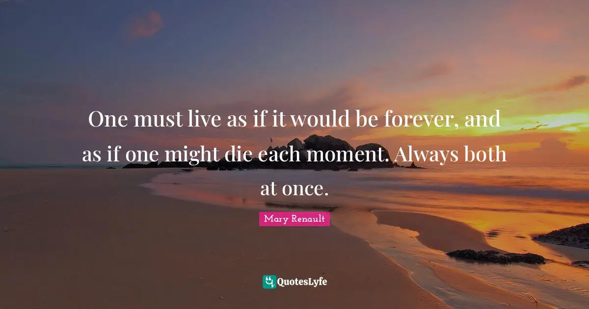 One must live as if it would be forever, and as if one might die each moment. Always both at once.