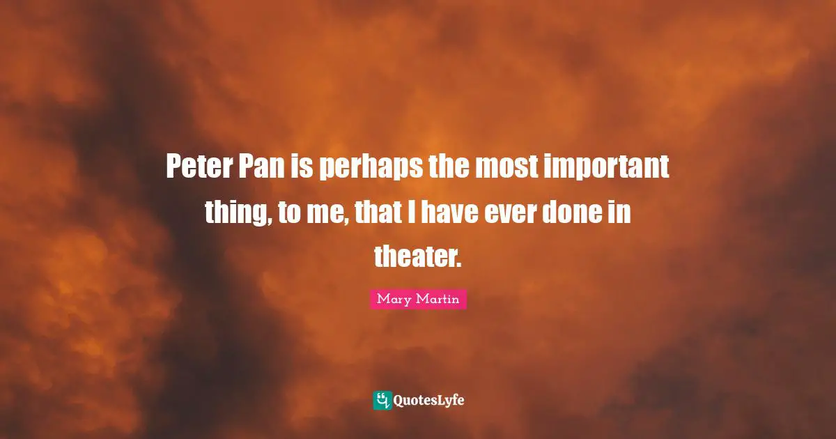 Peter Pan is perhaps the most important thing, to me, that I have ever done in theater.