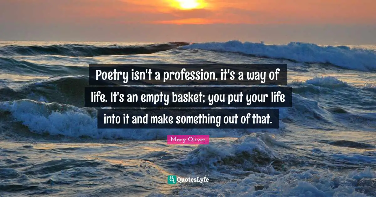 Mary Oliver Quotes: "Poetry isn't a profession, it's a way of life. It's an empty basket; you put your life into it and make something out of that."