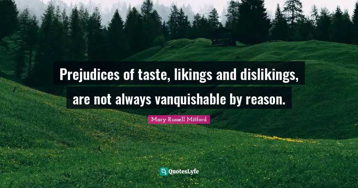 Prejudices of taste, likings and dislikings, are not always vanquishable by reason.