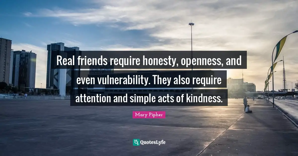 Acts Of Kindness Quotes: "Real friends require honesty, openness, and even vulnerability. They also require attention and simple acts of kindness."